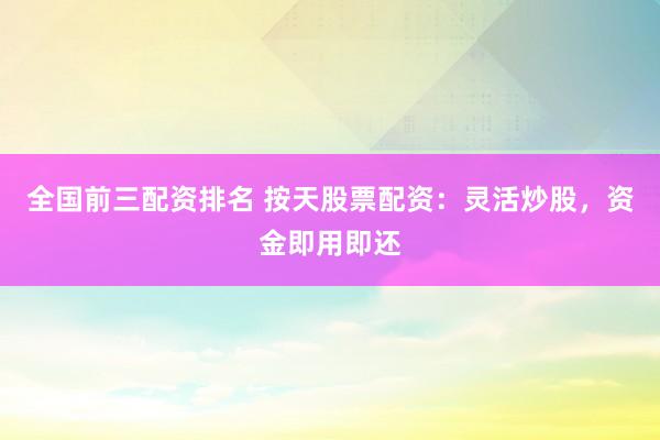 全国前三配资排名 按天股票配资：灵活炒股，资金即用即还