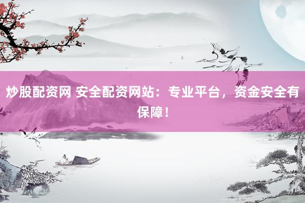 炒股配资网 安全配资网站：专业平台，资金安全有保障！
