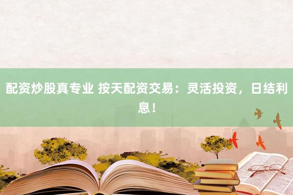 配资炒股真专业 按天配资交易：灵活投资，日结利息！
