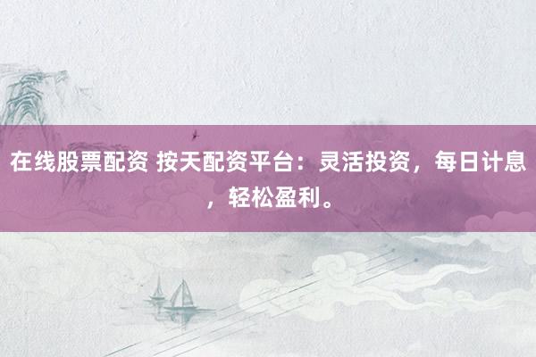 在线股票配资 按天配资平台：灵活投资，每日计息，轻松盈利。