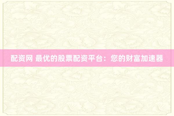 配资网 最优的股票配资平台：您的财富加速器