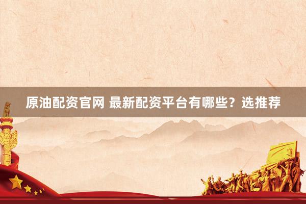 原油配资官网 最新配资平台有哪些？选推荐
