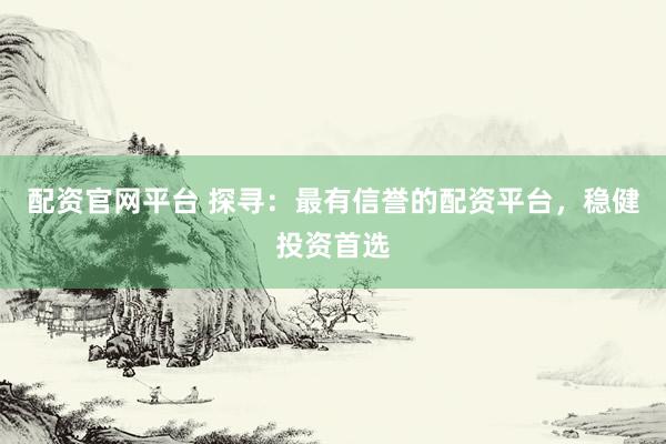 配资官网平台 探寻：最有信誉的配资平台，稳健投资首选