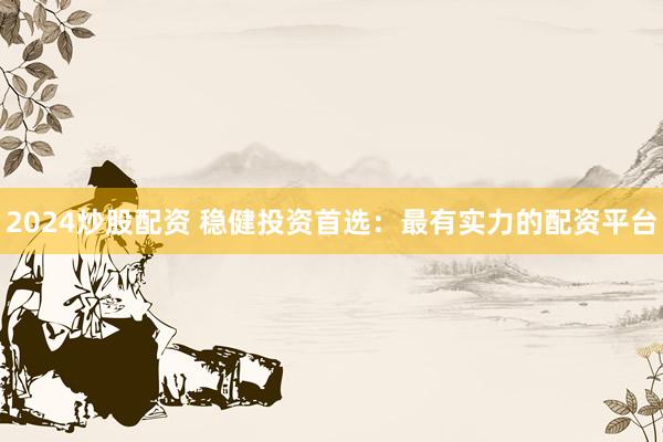 2024炒股配资 稳健投资首选：最有实力的配资平台