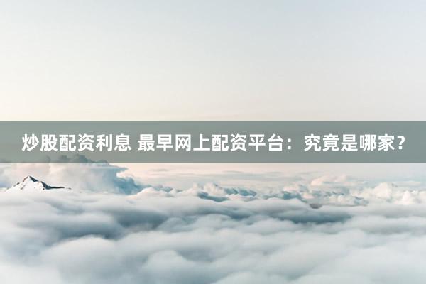 炒股配资利息 最早网上配资平台：究竟是哪家？