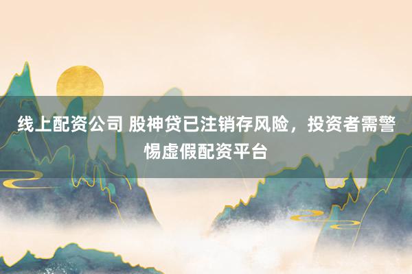 线上配资公司 股神贷已注销存风险，投资者需警惕虚假配资平台