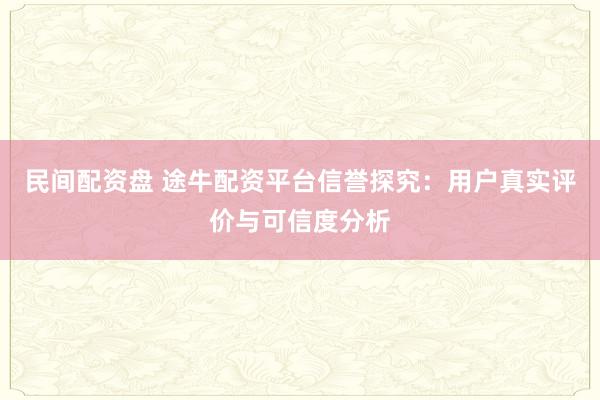 民间配资盘 途牛配资平台信誉探究：用户真实评价与可信度分析