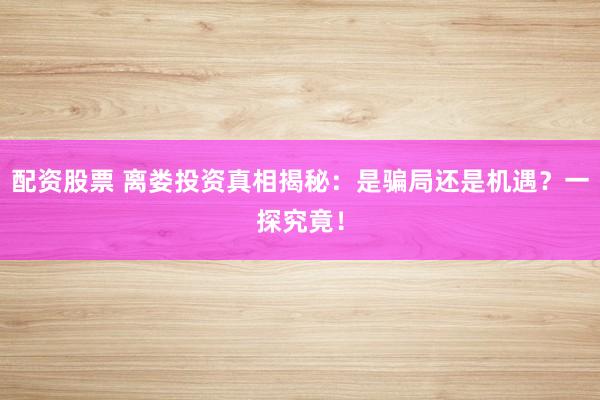 配资股票 离娄投资真相揭秘：是骗局还是机遇？一探究竟！