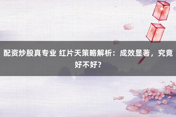 配资炒股真专业 红片天策略解析：成效显著，究竟好不好？