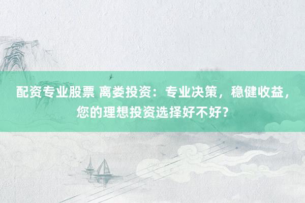 配资专业股票 离娄投资：专业决策，稳健收益，您的理想投资选择好不好？