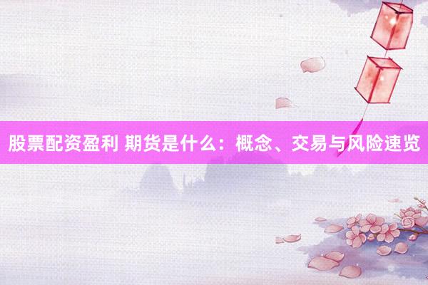 股票配资盈利 期货是什么：概念、交易与风险速览