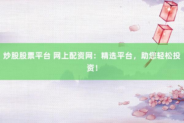 炒股股票平台 网上配资网：精选平台，助您轻松投资！