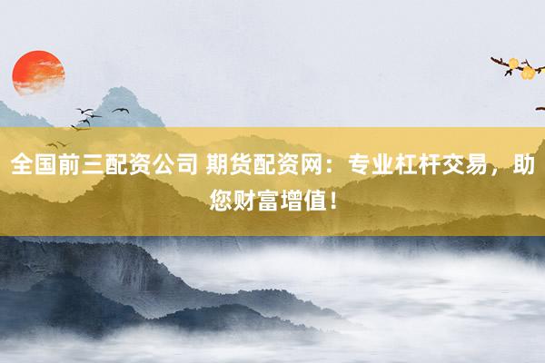 全国前三配资公司 期货配资网：专业杠杆交易，助您财富增值！