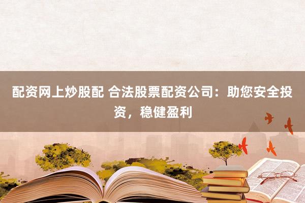 配资网上炒股配 合法股票配资公司：助您安全投资，稳健盈利