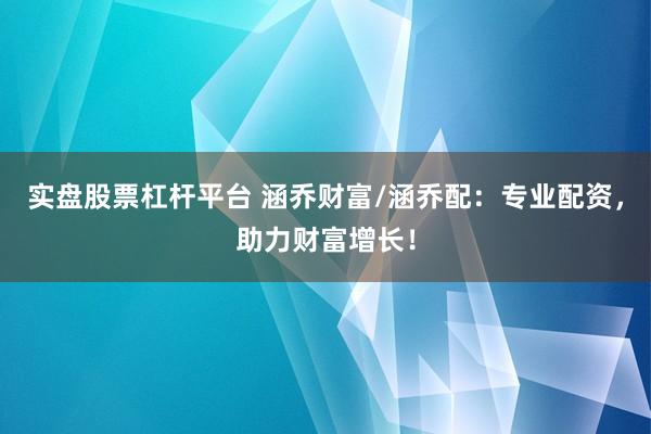 实盘股票杠杆平台 涵乔财富/涵乔配：专业配资，助力财富增长！