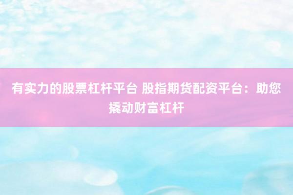 有实力的股票杠杆平台 股指期货配资平台：助您撬动财富杠杆