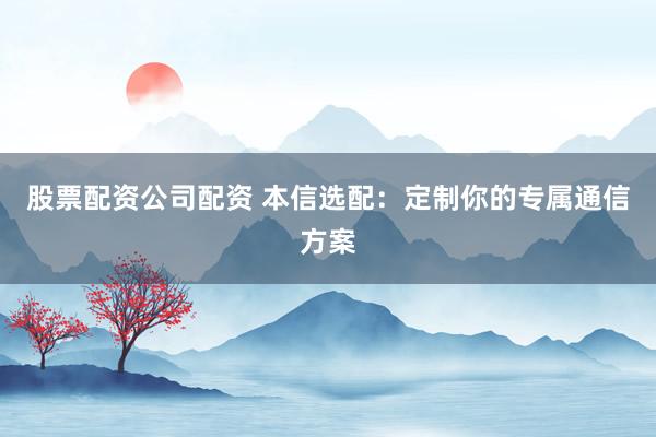 股票配资公司配资 本信选配：定制你的专属通信方案