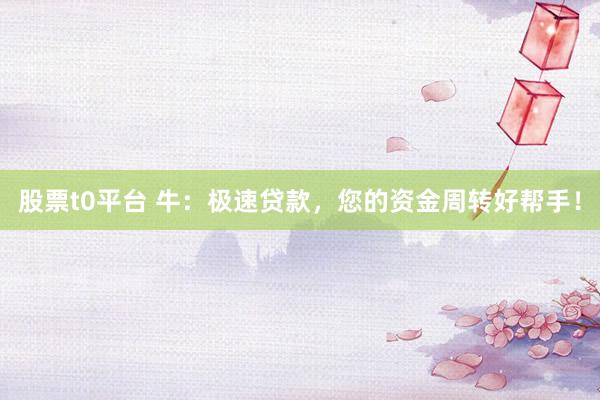 股票t0平台 牛：极速贷款，您的资金周转好帮手！