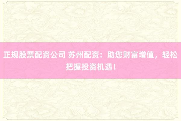 正规股票配资公司 苏州配资：助您财富增值，轻松把握投资机遇！
