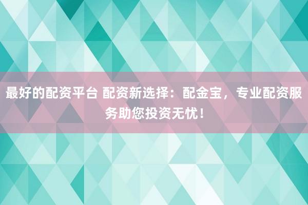 最好的配资平台 配资新选择：配金宝，专业配资服务助您投资无忧！