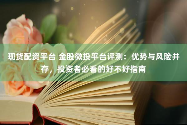 现货配资平台 金股微投平台评测：优势与风险并存，投资者必看的好不好指南