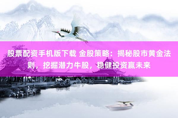 股票配资手机版下载 金股策略：揭秘股市黄金法则，挖掘潜力牛股，稳健投资赢未来