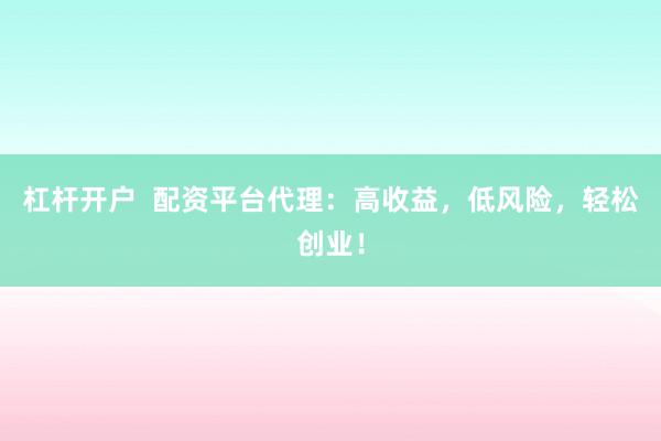 杠杆开户  配资平台代理：高收益，低风险，轻松创业！