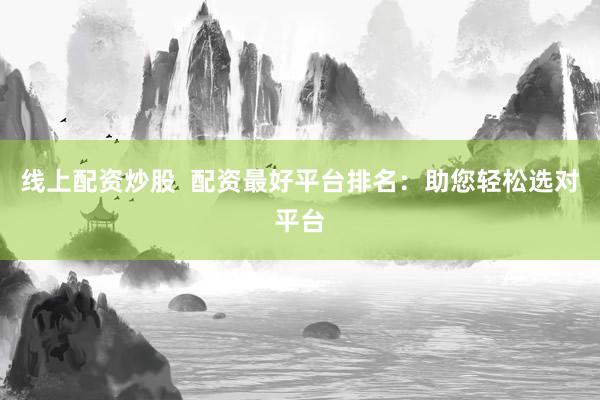线上配资炒股  配资最好平台排名：助您轻松选对平台
