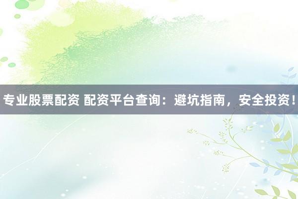 专业股票配资 配资平台查询：避坑指南，安全投资！