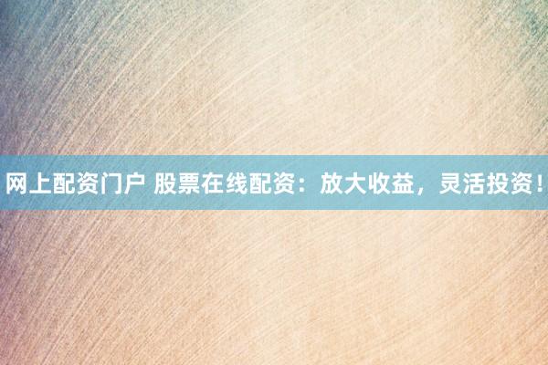 网上配资门户 股票在线配资：放大收益，灵活投资！