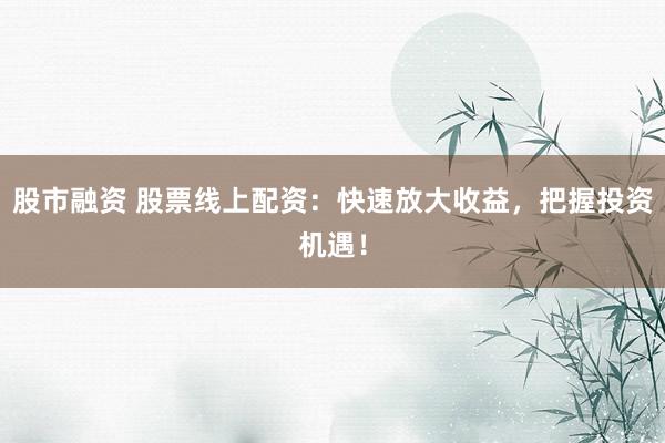 股市融资 股票线上配资：快速放大收益，把握投资机遇！