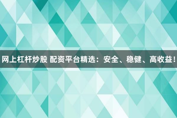 网上杠杆炒股 配资平台精选：安全、稳健、高收益！