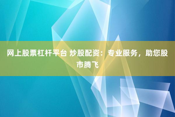 网上股票杠杆平台 炒股配资：专业服务，助您股市腾飞
