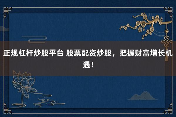 正规杠杆炒股平台 股票配资炒股，把握财富增长机遇！