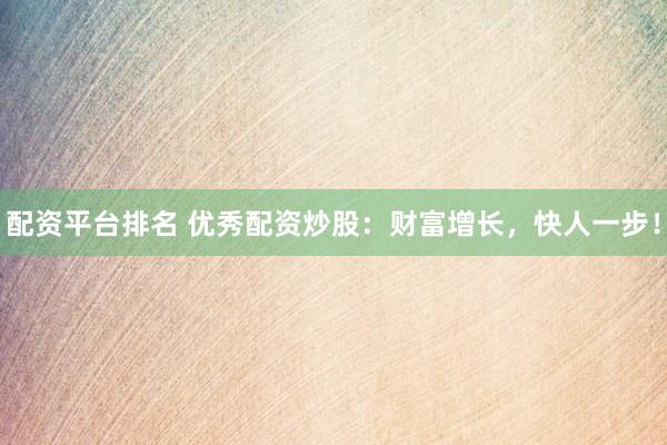 配资平台排名 优秀配资炒股：财富增长，快人一步！
