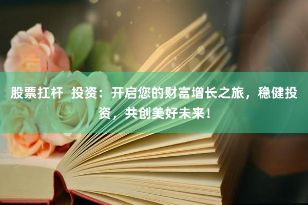股票扛杆  投资：开启您的财富增长之旅，稳健投资，共创美好未来！