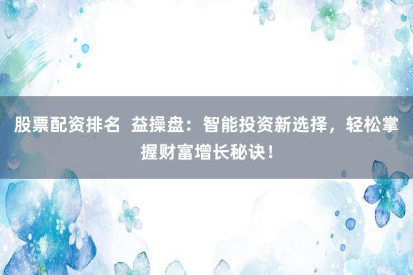 股票配资排名  益操盘：智能投资新选择，轻松掌握财富增长秘诀！