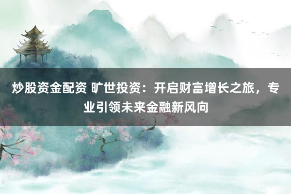 炒股资金配资 旷世投资：开启财富增长之旅，专业引领未来金融新风向
