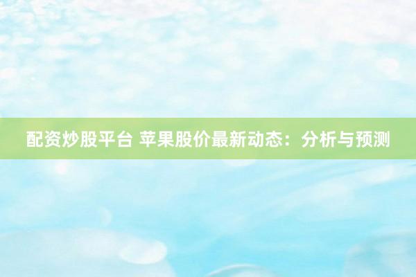 配资炒股平台 苹果股价最新动态：分析与预测