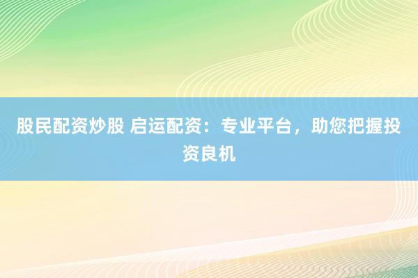 股民配资炒股 启运配资：专业平台，助您把握投资良机