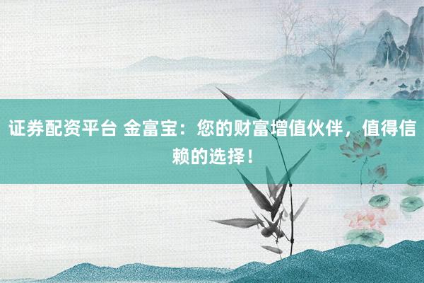 证券配资平台 金富宝：您的财富增值伙伴，值得信赖的选择！