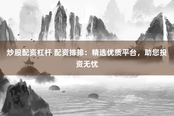 炒股配资杠杆 配资排排：精选优质平台，助您投资无忧