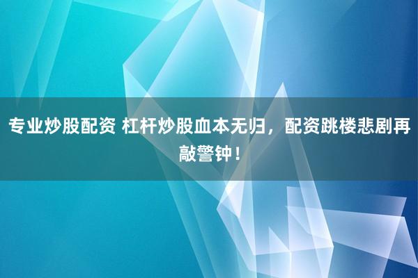 专业炒股配资 杠杆炒股血本无归，配资跳楼悲剧再敲警钟！