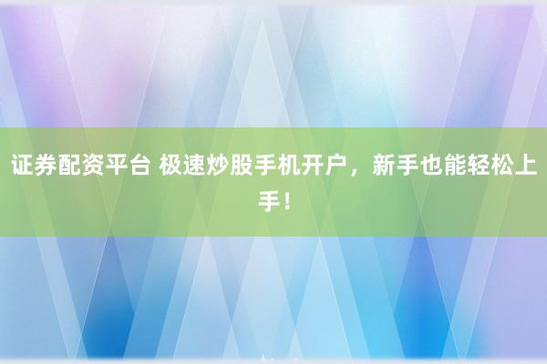证券配资平台 极速炒股手机开户，新手也能轻松上手！