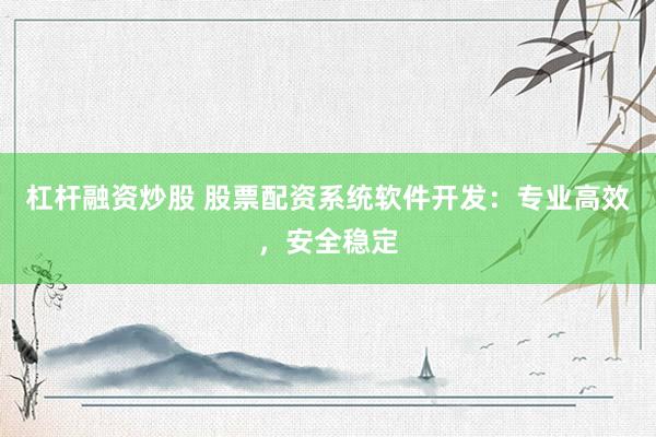 杠杆融资炒股 股票配资系统软件开发：专业高效，安全稳定