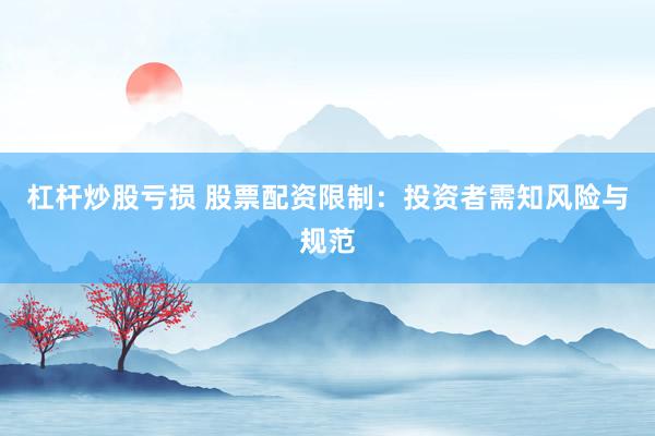杠杆炒股亏损 股票配资限制：投资者需知风险与规范