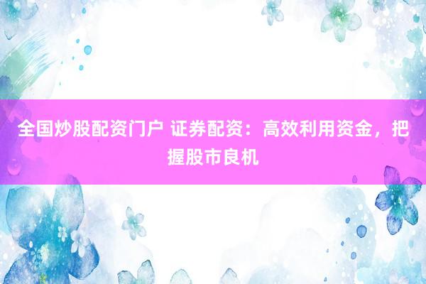 全国炒股配资门户 证券配资：高效利用资金，把握股市良机