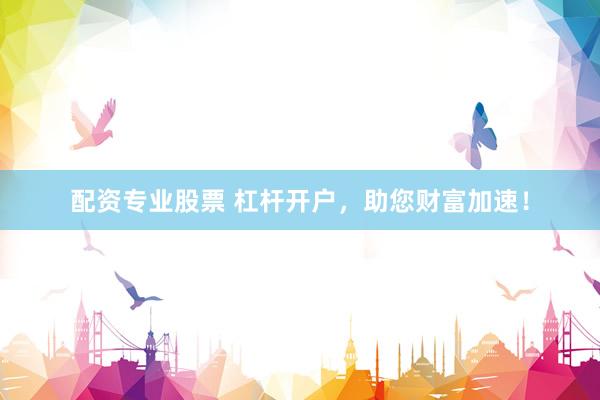 配资专业股票 杠杆开户，助您财富加速！