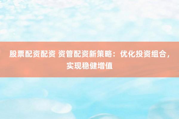 股票配资配资 资管配资新策略：优化投资组合，实现稳健增值