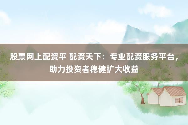 股票网上配资平 配资天下：专业配资服务平台，助力投资者稳健扩大收益